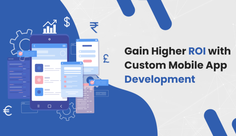 Gain Higher ROI with Custom Mobile App Development