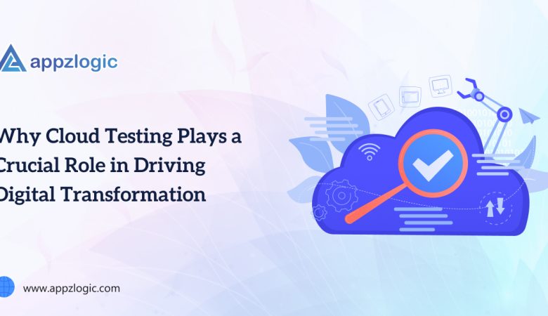 Why Cloud Testing Plays a Crucial Role in Driving Digital Transformation